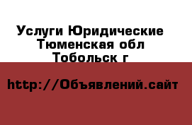 Услуги Юридические. Тюменская обл.,Тобольск г.